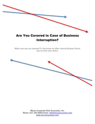 Are You Covered in Case of Business
            Interruption?

Make sure you are covered if a hurricane or other natural disaster forces
                       you to close your doors.




                 Maran Corporate Risk Associates, Inc.
         Phone: 631-283-8000 Email: info@mcrainsurance.com
                      www.mcrainsurance.com
 