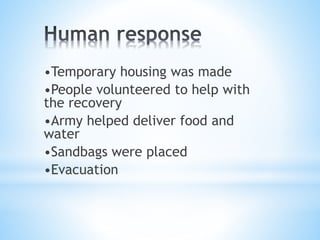 •Temporary housing was made
•People volunteered to help with
the recovery
•Army helped deliver food and
water
•Sandbags were placed
•Evacuation
 