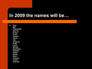 In 2009 the names will be… Ana Bill Claudette Danny Erika Fred Grace Henri Ida Joaquin Kate Larry Mindy Nicholas Odette Peter Rose Sam Teresa Victor Wanda  