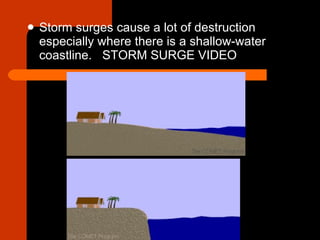 Storm surges cause a lot of destruction especially where there is a shallow-water coastline.  STORM SURGE VIDEO 