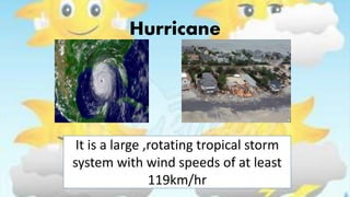 Hurricane
It is a large ,rotating tropical storm
system with wind speeds of at least
119km/hr
 