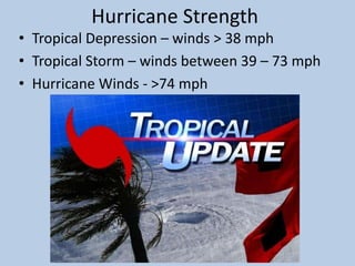 Hurricane Strength
• Tropical Depression – winds > 38 mph
• Tropical Storm – winds between 39 – 73 mph
• Hurricane Winds - >74 mph
 