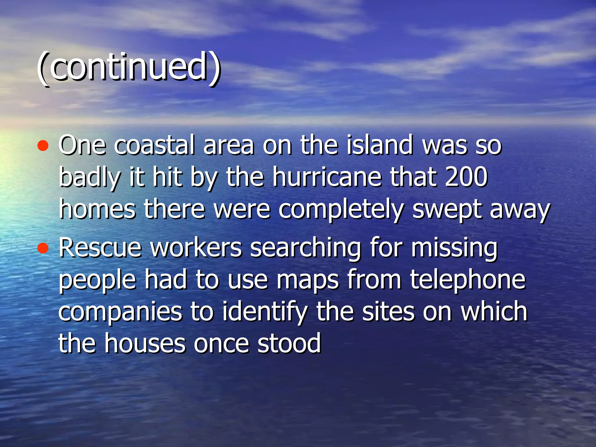 (continued) One coastal area on the island was so badly it hit by the hurricane that 200 homes there were completely swept away Rescue workers searching for missing people had to use maps from telephone companies to identify the sites on which the houses once stood 
