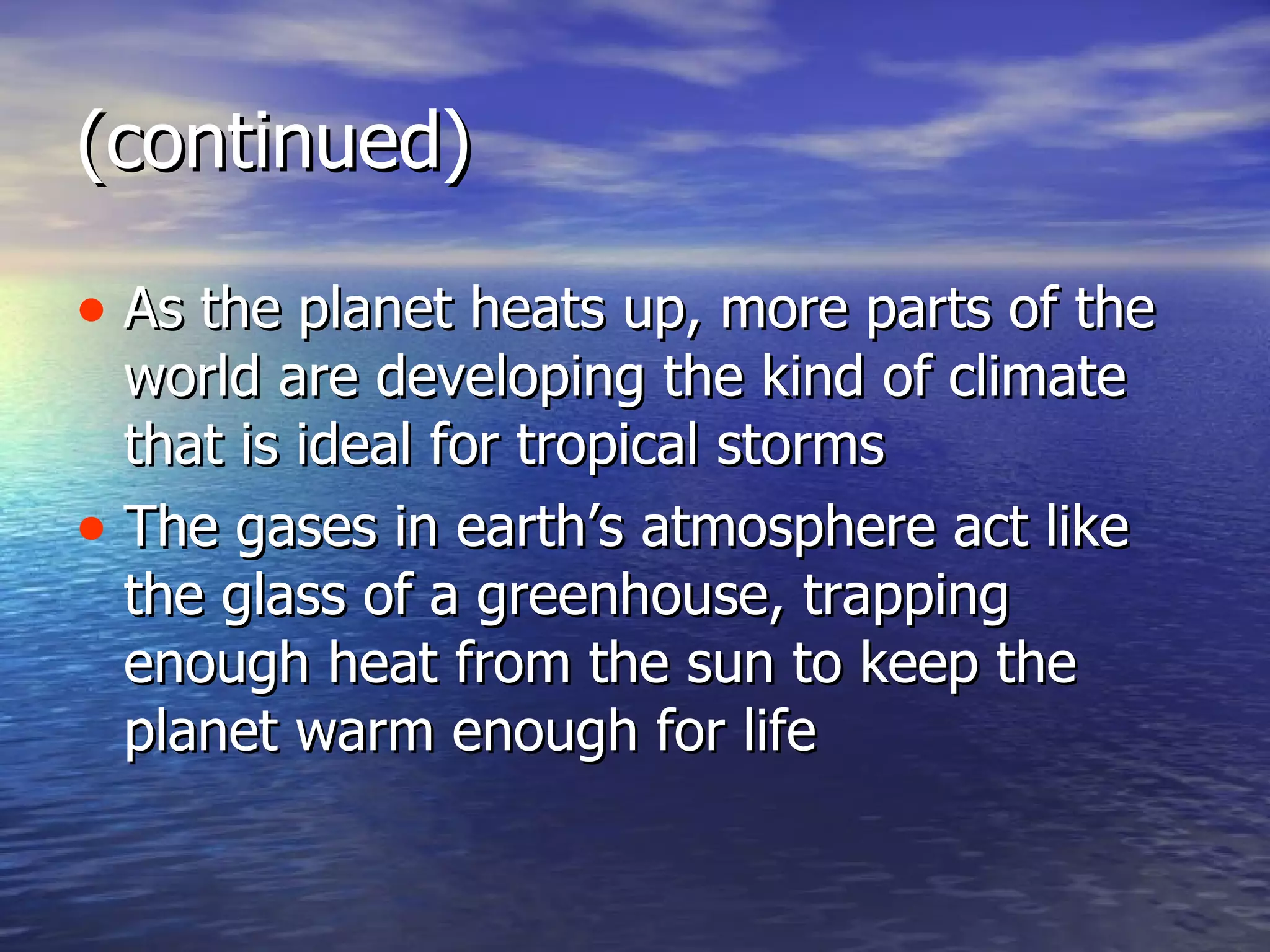 (continued) As the planet heats up, more parts of the world are developing the kind of climate that is ideal for tropical storms The gases in earth’s atmosphere act like the glass of a greenhouse, trapping enough heat from the sun to keep the planet warm enough for life 