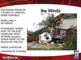 SUSTAINED WINDS OF 110 MPH AT LANDFALL WERE POSSIBLE MORE LIKELY, 90-100MPH STRONGEST WINDS EAST OF THE EYE; HOWEVER, MOST INTENSE (duration) WINDS WERE TO THE SOUTH OF THE EYE WINDS LASTED AN AVERAGE OF 9 HOURS   Ike Winds 