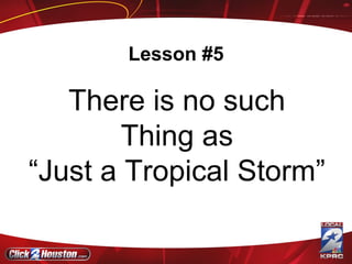 Lesson #5 There is no such Thing as “ Just a Tropical Storm” 