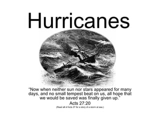 Hurricanes “ Now when neither sun nor stars appeared for many days, and no small tempest beat on us, all hope that we would be saved was finally given up.” Acts 27:20 (Read all of Acts 27 for a story of a storm at sea.) 