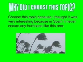 Choose this topic because I thaught it was
very interesting because in Spain it never
occurs any hurricane like this one.
 