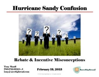 Hurricane Sandy Confusion




        Rebate & Incentive Misconceptions
Tony Maull
703-722-9122 x 1        February 19, 2013
tony@savebigbread.com
                        © 2012 Save Big Bread LLC. All rights reserved.
 