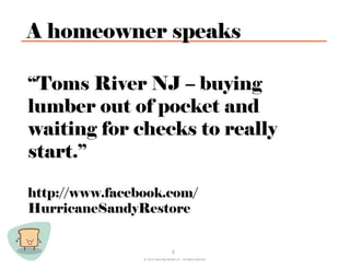 A homeowner speaks

“Toms River NJ – buying
lumber out of pocket and
waiting for checks to really
start.”

http://www.facebook.com/
HurricaneSandyRestore


                                     3
                © 2012 Save Big Bread LLC. All rights reserved.
 