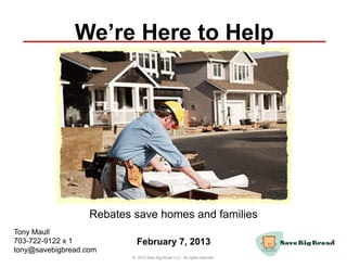 We’re Here to Help




                   Rebates save homes and families
Tony Maull
703-722-9122 x 1            February 7, 2013
tony@savebigbread.com
                          © 2012 Save Big Bread LLC. All rights reserved.
 