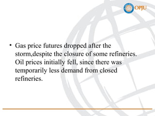• Gas price futures dropped after the
storm,despite the closure of some refineries.
Oil prices initially fell, since there was
temporarily less demand from closed
refineries.
 