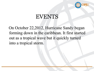 EVENTS
On October 22,2012, Hurricane Sandy began
forming down in the caribbean. It first started
out as a tropical wave but it quickly turned
into a tropical storm.
 