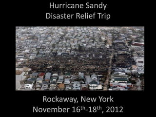 Hurricane Sandy
   Disaster Relief Trip




  Rockaway, New York
November 16th-18th, 2012
 