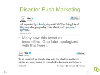 Disaster Push Marketing




     • Many saw this tweet as
       insensitive. Gap later apologized
       with this tweet:




11
 