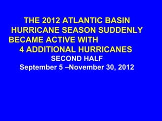 THE 2012 ATLANTIC BASIN
HURRICANE SEASON SUDDENLY
BECAME ACTIVE WITH
  4 ADDITIONAL HURRICANES
         SECOND HALF
  September 5 –November 30, 2012
 