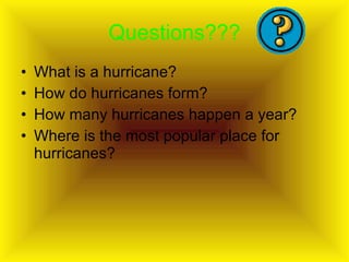 Questions??? What is a hurricane? How do hurricanes form? How many hurricanes happen a year? Where is the most popular place for hurricanes? 