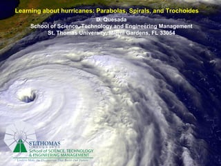Learning about hurricanes: Parabolas, Spirals, and Trochoides   D. Quesada School of Science, Technology and Engineering Management St. Thomas University, Miami Gardens, FL 33054 