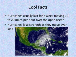 Cool Facts
• Hurricanes usually last for a week moving 10
to 20 miles per hour over the open ocean
• Hurricanes lose strength as they move over
land
 
