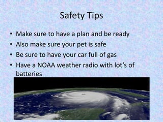 Safety Tips
• Make sure to have a plan and be ready
• Also make sure your pet is safe
• Be sure to have your car full of gas
• Have a NOAA weather radio with lot’s of
batteries
 