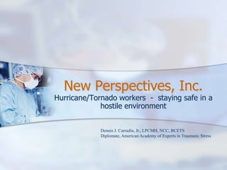 New Perspectives, Inc. Hurricane/Tornado workers  -  staying safe in a hostile environment Dennis J. Carradin, Jr., LPCMH, NCC, BCETS         Diplomate, American Academy of Experts in Traumatic Stress 