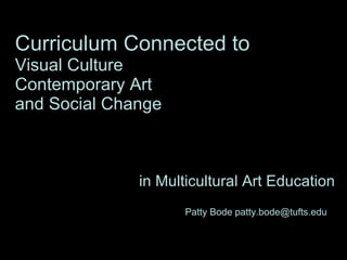 Curriculum Connected to   Visual Culture  Contemporary Art  and Social Change in Multicultural Art Education Patty Bode patty.bode@tufts.edu  