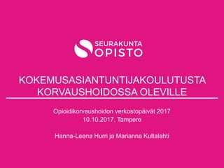 KOKEMUSASIANTUNTIJAKOULUTUSTA
KORVAUSHOIDOSSA OLEVILLE
Opioidikorvaushoidon verkostopäivät 2017
10.10.2017, Tampere
Hanna-Leena Hurri ja Marianna Kultalahti
 