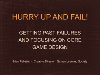 HURRY UP AND FAIL!
GETTING PAST FAILURES
AND FOCUSING ON CORE
GAME DESIGN
Brian Pelletier - Creative Director, Games Learning Society

 
