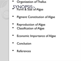 Organization ofThallus
 Form & Size of Algae
 Pigment Constitution of Algae
 Reproduction of Algae
 Classification of Algae
 Economic Importance of Algae
 Conclusion
 References
SYNOPSIS:-
 