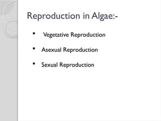 Reproduction in Algae:-
 Vegetative Reproduction
 Asexual Reproduction
 Sexual Reproduction
 