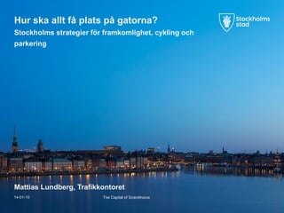 Hur ska allt få plats på gatorna?
Stockholms strategier för framkomlighet, cykling och
parkering

Mattias Lundberg, Trafikkontoret
14-01-10

The Capital of Scandinavia

 
