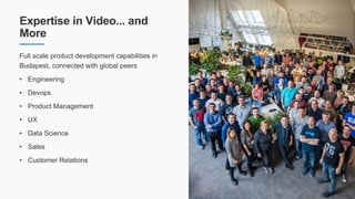 Expertise in Video... and
More
Full scale product development capabilities in
Budapest, connected with global peers
• Engi...