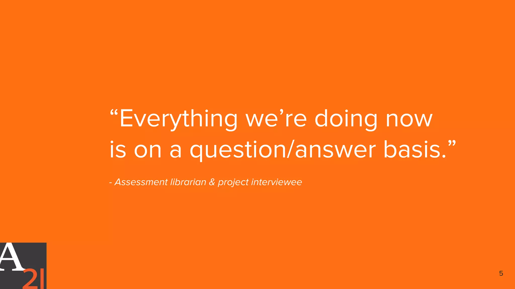 “Everything we’re doing now
is on a question/answer basis.”
- Assessment librarian & project interviewee
5
 