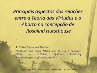 Virtue Theory and Abortion 
Philosophy and Public Affairs, Vol. 20, No. 3 (Summer, 1991), pp. 223-246, Blackwell Publishing http://www.jstor.org/stable/2265432 
Marcelle Coelho PPG Fil. - Ética das Virtudes - UNISINOS 2014/2 - Prof. Denis Coitinho 
1  