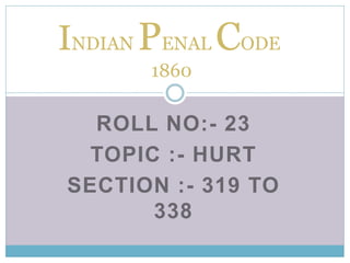 ROLL NO:- 23
TOPIC :- HURT
SECTION :- 319 TO
338
INDIAN PENAL CODE
1860
 