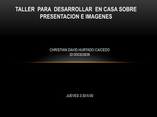 TALLER PARA DESARROLLAR EN CASA SOBRE
        PRESENTACION E IMAGENES




          CHRISTIAN DAVID HURTADO CAICEDO
                     ID:000303838




                  JUEVES 3:30-5:00
 