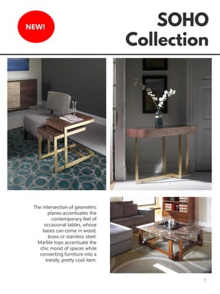 7
NEW!
The intersection of geometric
planes accentuates the
contemporary feel of
occasional tables, whose
bases can come in wood,
brass or stainless steel.
Marble tops accentuate the
chic mood of spaces while
converting furniture into a
trendy, pretty cool item.
 