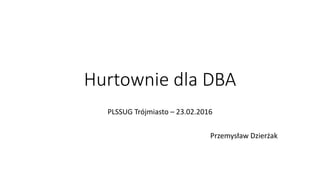 Hurtownie dla DBA
PLSSUG Trójmiasto – 23.02.2016
Przemysław Dzierżak
 