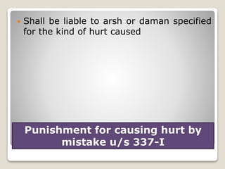 Punishment for causing hurt by
mistake u/s 337-I
 Shall be liable to arsh or daman specified
for the kind of hurt caused
 