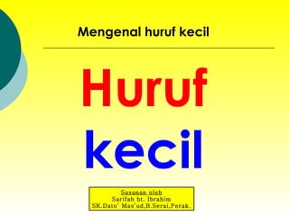 Huruf  kecil Mengenal huruf kecil Susunan oleh Sarifah bt. Ibrahim SK.Dato’ Mas’ud,B.Serai,Perak. 