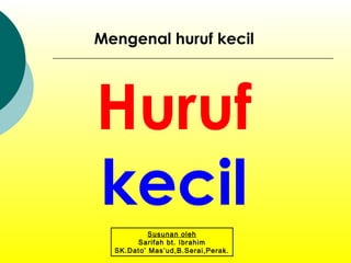 Mengenal huruf kecil
Huruf
kecil
Susunan oleh
Sarifah bt. Ibrahim
SK.Dato’ Mas’ud,B.Serai,Perak.
 