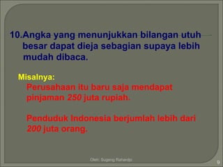 10.Angka yang menunjukkan bilangan utuh
   besar dapat dieja sebagian supaya lebih
   mudah dibaca.

 Misalnya:
   Perusahaan itu baru saja mendapat
   pinjaman 250 juta rupiah.

   Penduduk Indonesia berjumlah lebih dari
   200 juta orang.


                 Oleh: Sugeng Rahardjo
                                             9
 