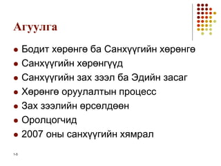 Агуулга
 Бодит хөрөнгө ба Санхүүгийн хөрөнгө
 Санхүүгийн хөрөнгүүд
 Санхүүгийн зах зээл ба Эдийн засаг
 Хөрөнгө оруулалтын процесс
 Зах зээлийн өрсөлдөөн
 Оролцогчид
 2007 оны санхүүгийн хямрал
1-5
 