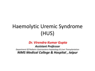 Haemolytic Uremic Syndrome
(HUS)
Dr. Virendra Kumar Gupta
Assistant Professor
Department Of Pediatric Gastroentero-hepatology & Liver Transplantation
NIMS Medical College & Hospital , Jaipur
 
