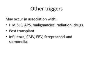 Other triggersMay occur in association with:HIV, SLE, APS, malignancies, radiation, drugs.Post transplant.Influenza, CMV, EBV, Streptococci and salmonella.