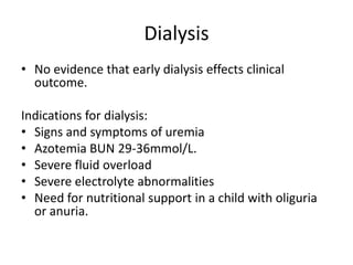 DialysisNo evidence that early dialysis effects clinical outcome.Indications for dialysis:Signs and symptoms of uremiaAzotemia BUN 29-36mmol/L.Severe fluid overloadSevere electrolyte abnormalitiesNeed for nutritional support in a child with oliguria or anuria.