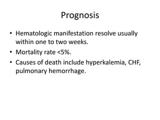 PrognosisHematologic manifestation resolve usually within one to two weeks.Mortality rate <5%.Causes of death include hyperkalemia, CHF, pulmonary hemorrhage.