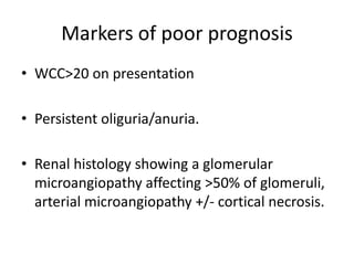 Markers of poor prognosisWCC>20 on presentationPersistent oliguria/anuria.Renal histology showing a glomerular microangiopathy affecting >50% of glomeruli, arterial microangiopathy +/- cortical necrosis.