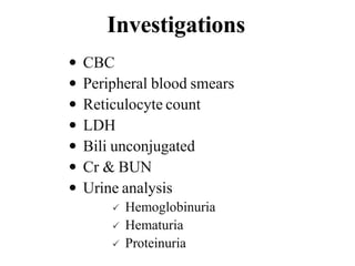 Investigations
 CBC
 Peripheral blood smears
 Reticulocyte count
 LDH
 Bili unconjugated
 Cr & BUN
 Urine analysis
 Hemoglobinuria
 Hematuria
 Proteinuria
 
