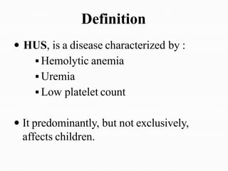 Definition
 HUS, is a disease characterized by :
 Hemolytic anemia
 Uremia
 Low platelet count
 It predominantly, but not exclusively,
affects children.
 